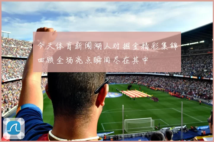今天体育新闻湖人对掘金精彩集锦回顾全场亮点瞬间尽在其中