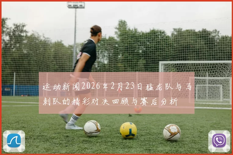 运动新闻2026年2月23日猛龙队与马刺队的精彩对决回顾与赛后分析