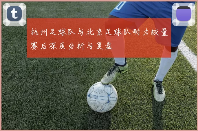 杭州足球队与北京足球队耐力较量赛后深度分析与复盘
