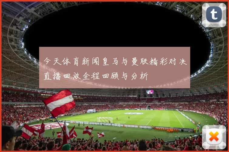 今天体育新闻皇马与曼联精彩对决直播回放全程回顾与分析