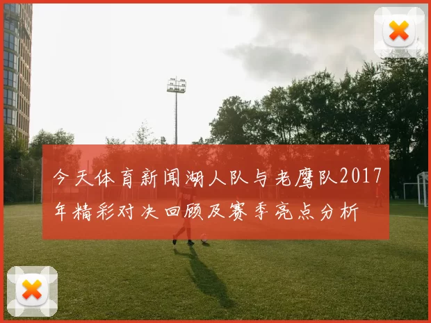 今天体育新闻湖人队与老鹰队2017年精彩对决回顾及赛季亮点分析